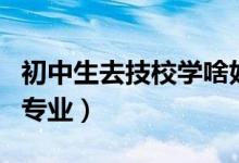 初中生去技校學(xué)啥好（適合初中生上技校學(xué)的專(zhuān)業(yè)）