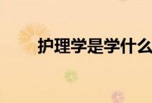 護(hù)理學(xué)是學(xué)什么的（出來能干什么）