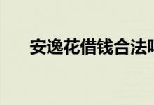 安逸花借錢合法嗎（安逸花借錢條件）
