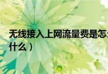 無(wú)線接入上網(wǎng)流量費(fèi)是怎么產(chǎn)生的（無(wú)線接入上網(wǎng)流量費(fèi)是什么）