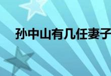 孫中山有幾任妻子（最后一任老婆是誰(shuí)）