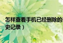 怎樣查看手機已經(jīng)刪除的記錄（怎樣查看手機上已刪除的歷史記錄）