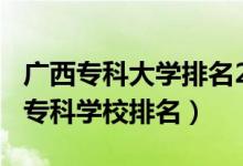 廣西?？拼髮W(xué)排名2020年（2022年廣西十大?？茖W(xué)校排名）