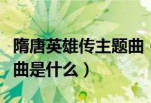 隋唐英雄傳主題曲（電視劇隋唐英雄偉的主題曲是什么）
