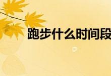 跑步什么時(shí)間段最好（你選對(duì)了嗎）
