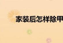 家裝后怎樣除甲醛（簡(jiǎn)單介紹一下）