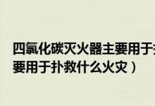 四氯化碳滅火器主要用于撲救什么火災(zāi)（四氯化碳滅火器主要用于撲救什么火災(zāi)）
