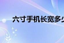 六寸手機(jī)長(zhǎng)寬多少（六寸手機(jī)有多大）