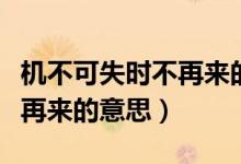 機(jī)不可失時(shí)不再來(lái)的意思翻譯（機(jī)不可失時(shí)不再來(lái)的意思）