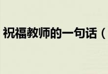 祝福教師的一句話（快給老師發(fā)個祝福語吧）