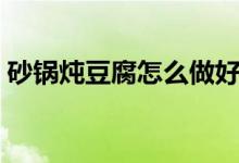砂鍋燉豆腐怎么做好吃（砂鍋燉豆腐的做法）