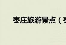 棗莊旅游景點(diǎn)（棗莊市十大旅游景點(diǎn)）