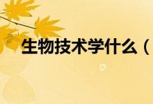 生物技術(shù)學(xué)什么(主要學(xué)習(xí)內(nèi)容有哪些)