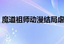 魔道祖師動漫結局虐嗎（魔道祖師動漫結局）