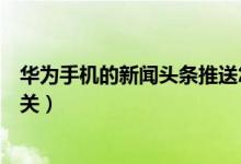 華為手機(jī)的新聞頭條推送怎么關(guān)（華為手機(jī)的新聞頭條怎么關(guān)）