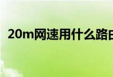 20m網(wǎng)速用什么路由器（20m網(wǎng)速夠用嗎）