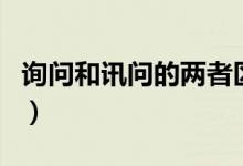 詢問(wèn)和訊問(wèn)的兩者區(qū)別（詢問(wèn)和訊問(wèn)兩者區(qū)別）