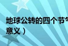 地球公轉(zhuǎn)的四個(gè)節(jié)氣是什么（地球公轉(zhuǎn)的四個(gè)意義）