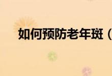 如何預(yù)防老年斑（這3個(gè)方法值得一試）