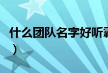 什么團(tuán)隊(duì)名字好聽(tīng)霸氣（比較好聽(tīng)的團(tuán)隊(duì)名字）