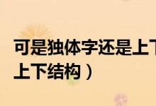 可是獨(dú)體字還是上下結(jié)構(gòu)（方是獨(dú)體字嗎還是上下結(jié)構(gòu)）