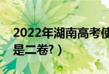 2022年湖南高考使用全國(guó)幾卷（全國(guó)一卷還是二卷?）