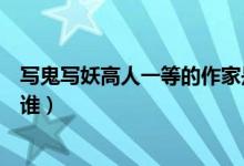 寫(xiě)鬼寫(xiě)妖高人一等的作家是誰(shuí)（寫(xiě)鬼寫(xiě)妖高人一等的作者是誰(shuí)）