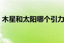 木星和太陽哪個(gè)引力大（木星和太陽哪個(gè)大）