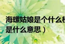 海螺姑娘是個(gè)什么梗（海螺人是什么梗海螺人是什么意思）