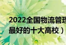 2022全國物流管理與工程類專業(yè)大學(xué)排名（最好的十大高校）