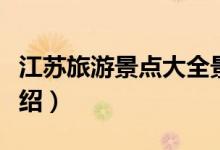 江蘇旅游景點(diǎn)大全景點(diǎn)排名（江蘇旅游景點(diǎn)介紹）