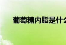 葡萄糖內(nèi)脂是什么（葡萄糖內(nèi)脂信息）