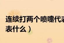 連續(xù)打兩個噴嚏代表什么（連續(xù)打兩個噴嚏代表什么）