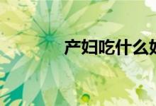 產(chǎn)婦吃什么好（快來了解下）