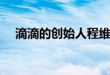 滴滴的創(chuàng)始人程維（滴滴的創(chuàng)始人是誰）