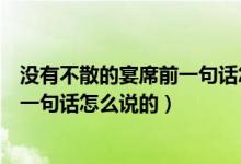 沒有不散的宴席前一句話怎么說的（關于沒有不散的宴席前一句話怎么說的）