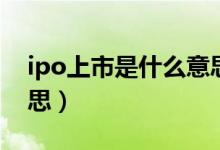 ipo上市是什么意思（ipo上市具體是什么意思）