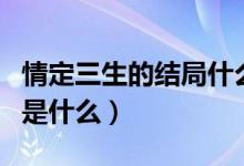 情定三生的結(jié)局什么意思啊（情定三生的結(jié)局是什么）