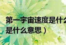 第一宇宙速度是什么時(shí)候?qū)W的(第一宇宙速度是什么意思)
