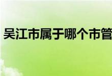 吳江市屬于哪個市管轄（吳江市屬于哪個市）