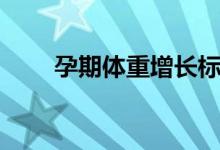 孕期體重增長標(biāo)準(zhǔn)（是怎么規(guī)定的）