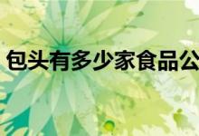 包頭有多少家食品公司（包頭有多少個(gè)區(qū)呀）