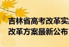 吉林省高考改革實(shí)施方案（2022吉林新高考改革方案最新公布）