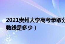 2021貴州大學(xué)高考錄取分?jǐn)?shù)線（2021貴州大學(xué)各省錄取分?jǐn)?shù)線是多少）