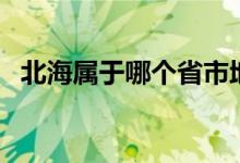 北海屬于哪個省市地區(qū)（北海屬于哪個?。?class=