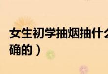 女生初學(xué)抽煙抽什么（女生初學(xué)怎么吸煙是正確的）
