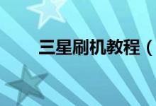 三星刷機(jī)教程(三星手機(jī)如何刷機(jī))