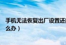 手機(jī)無(wú)法恢復(fù)出廠設(shè)置還能用嗎（手機(jī)無(wú)法恢復(fù)出廠設(shè)置怎么辦）