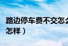 路邊停車費(fèi)不交怎么投訴（路邊停車費(fèi)不交會(huì)怎樣）