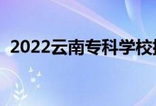 2022云南專科學(xué)校排名（高職院校有哪些）
